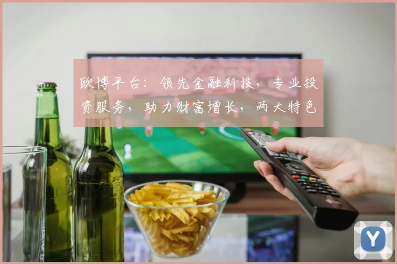 欧博平台：领先金融科技，专业投资服务，助力财富增长，两大特色功能，安全可靠，值得信赖