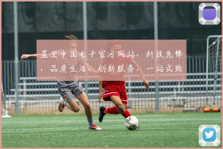 星空中国电子官方网站，科技先锋，品质生活，创新服务，一站式购物体验，尽在星空官网。