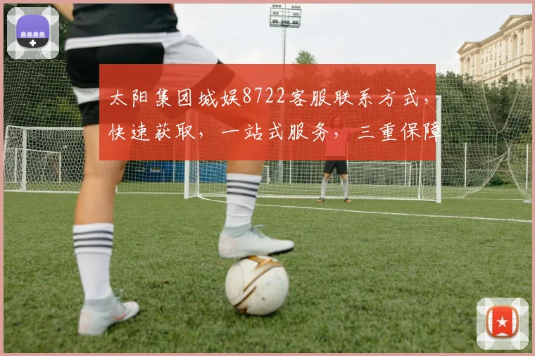 太阳集团城娱8722客服联系方式，快速获取，一站式服务，三重保障，贴心解答。