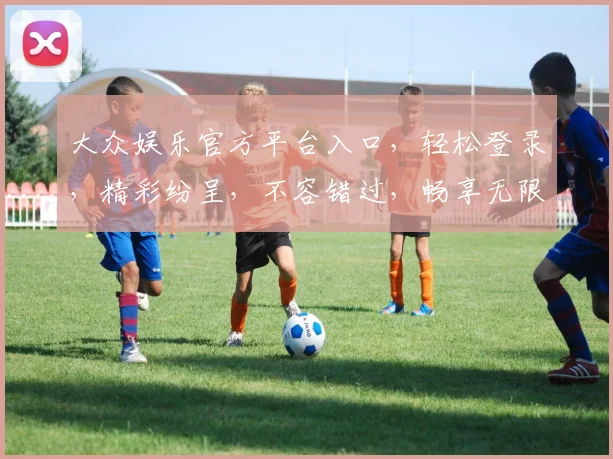 大众娱乐官方平台入口，轻松登录，精彩纷呈，不容错过，畅享无限