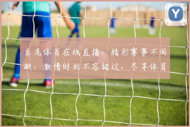 乐虎体育在线直播，精彩赛事不间断，激情时刻不容错过，尽享体育盛宴