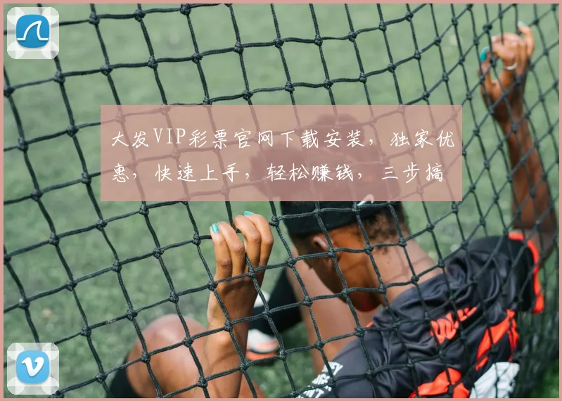 大发VIP彩票官网下载安装，独家优惠，快速上手，轻松赚钱，三步搞定，不容错过