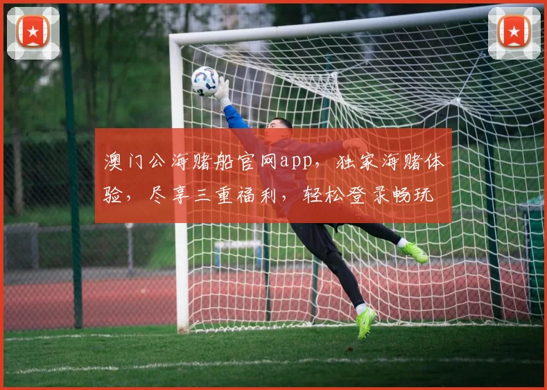 澳门公海赌船官网app，独家海赌体验，尽享三重福利，轻松登录畅玩