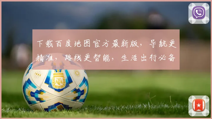 下载百度地图官方最新版，导航更精准，路线更智能，生活出行必备工具，一触即达