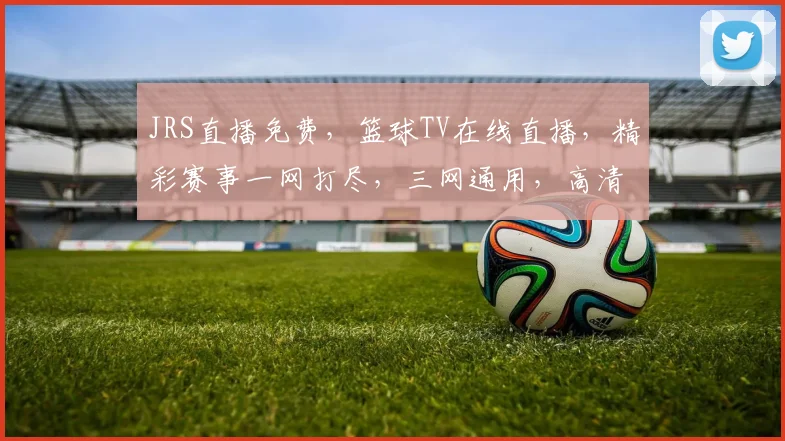 JRS直播免费，篮球TV在线直播，精彩赛事一网打尽，三网通用，高清享受