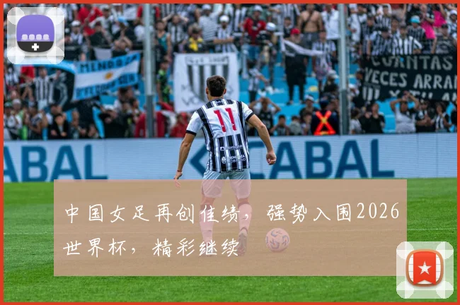 中国女足再创佳绩，强势入围2026世界杯，精彩继续