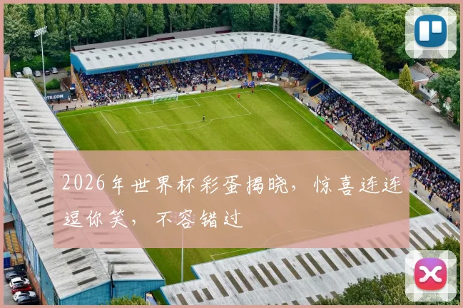 2026年世界杯彩蛋揭晓，惊喜连连逗你笑，不容错过