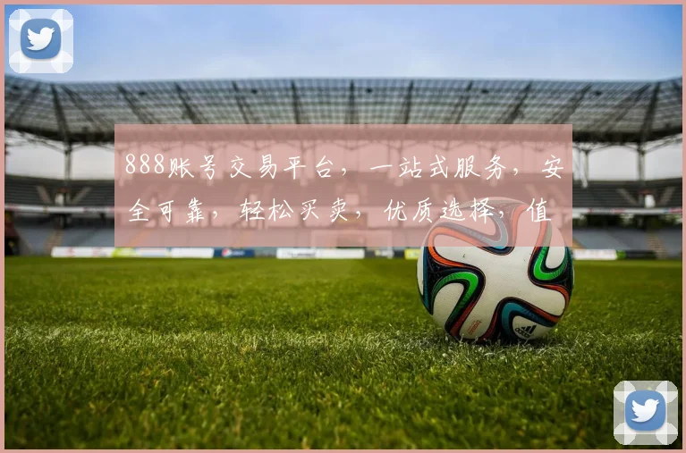 888账号交易平台，一站式服务，安全可靠，轻松买卖，优质选择，值得信赖，