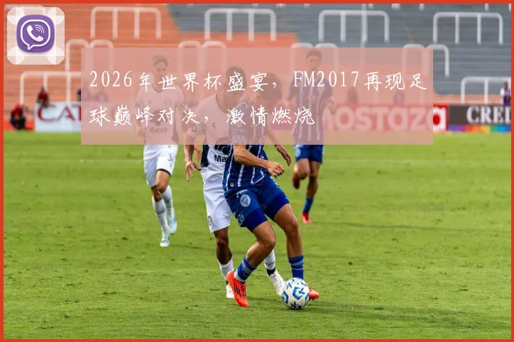 2026年世界杯盛宴，FM2017再现足球巅峰对决，激情燃烧