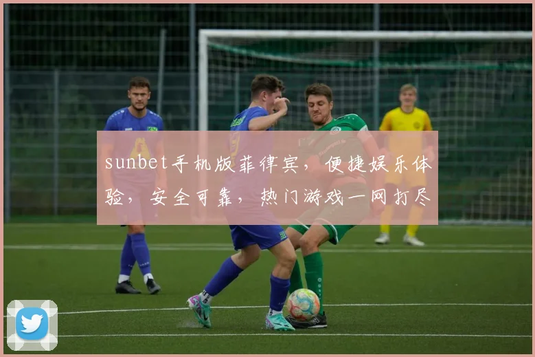 sunbet手机版菲律宾，便捷娱乐体验，安全可靠，热门游戏一网打尽，不容错过